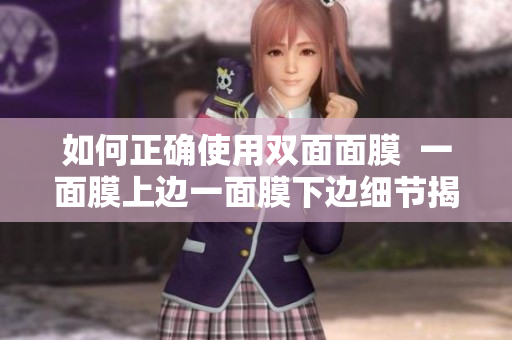 如何正确使用双面面膜  一面膜上边一面膜下边细节揭秘