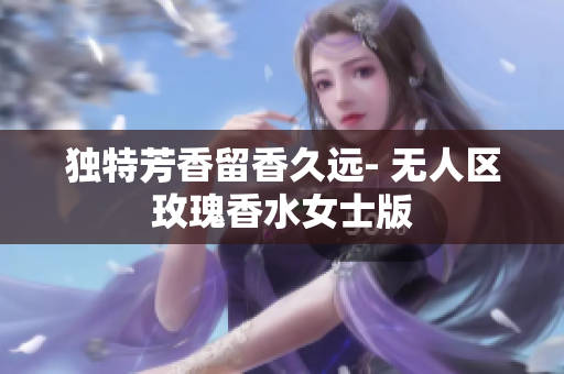 独特芳香留香久远- 无人区玫瑰香水女士版