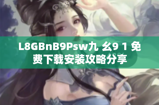 L8GBnB9Psw九 幺9 1 免费下载安装攻略分享