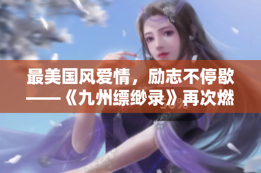 最美国风爱情，励志不停歇——《九州缥缈录》再次燃爆荧屏