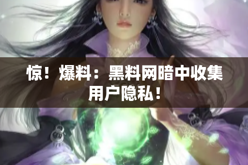 惊！爆料：黑料网暗中收集用户隐私！
