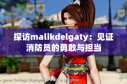 探访malikdelgaty：见证消防员的勇敢与担当