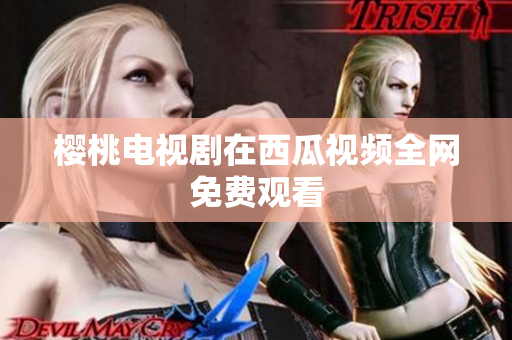 樱桃电视剧在西瓜视频全网免费观看