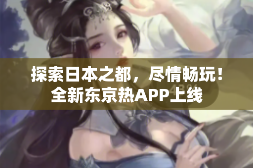 探索日本之都，尽情畅玩！全新东京热APP上线