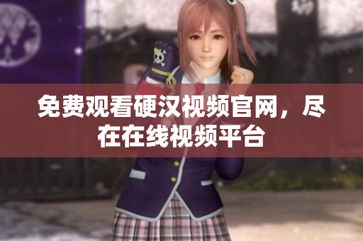 免费观看硬汉视频官网，尽在在线视频平台