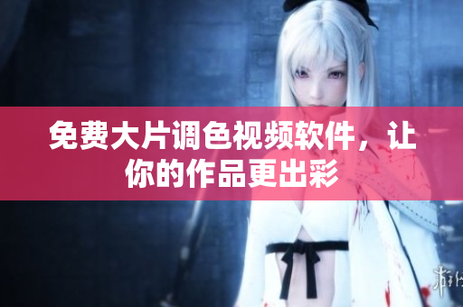 免费大片调色视频软件，让你的作品更出彩