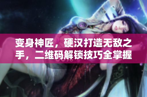 变身神匠，硬汉打造无敌之手，二维码解锁技巧全掌握
