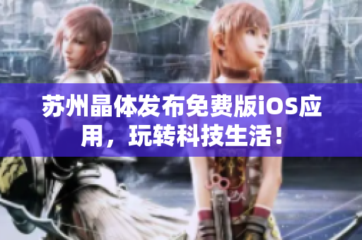 苏州晶体发布免费版iOS应用，玩转科技生活！