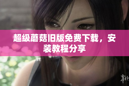 超级蘑菇旧版免费下载，安装教程分享
