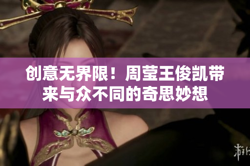 创意无界限！周莹王俊凯带来与众不同的奇思妙想