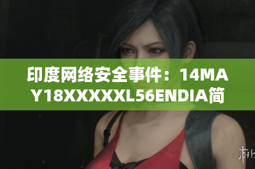 印度网络安全事件：14MAY18XXXXXL56ENDIA简报