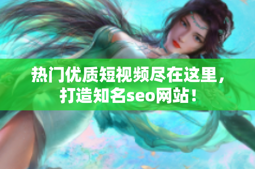 热门优质短视频尽在这里，打造知名seo网站！