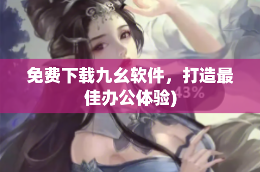 免费下载九幺软件，打造最佳办公体验)