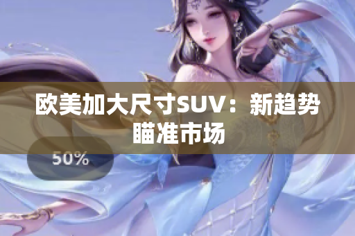 欧美加大尺寸SUV：新趋势瞄准市场