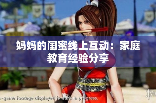 妈妈的闺蜜线上互动：家庭教育经验分享