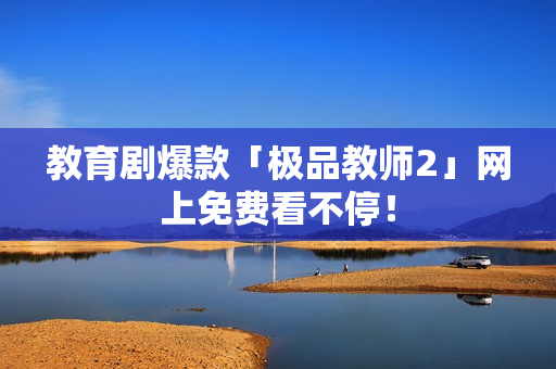 教育剧爆款「极品教师2」网上免费看不停！