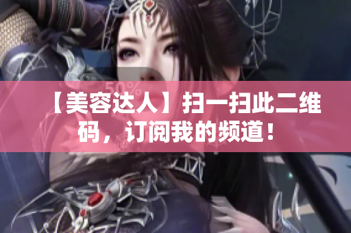 【美容达人】扫一扫此二维码，订阅我的频道！