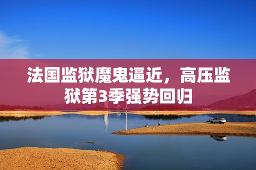 法国监狱魔鬼逼近，高压监狱第3季强势回归