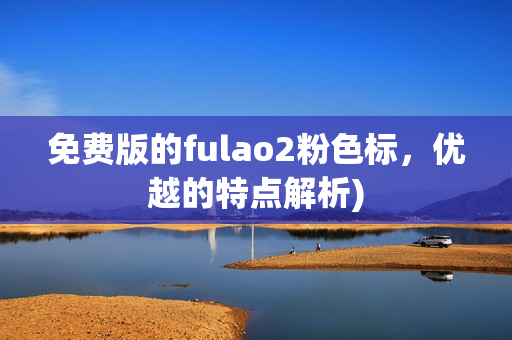 免费版的fulao2粉色标，优越的特点解析)