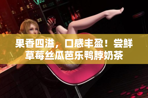 果香四溢，口感丰盈！尝鲜草莓丝瓜芭乐鸭脖奶茶