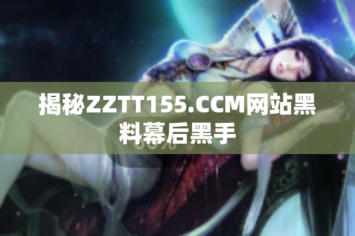 揭秘ZZTT155.CCM网站黑料幕后黑手