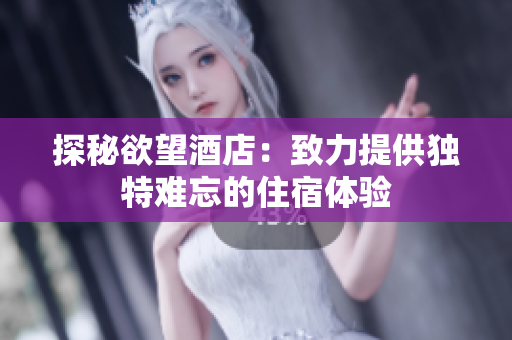 探秘欲望酒店：致力提供独特难忘的住宿体验