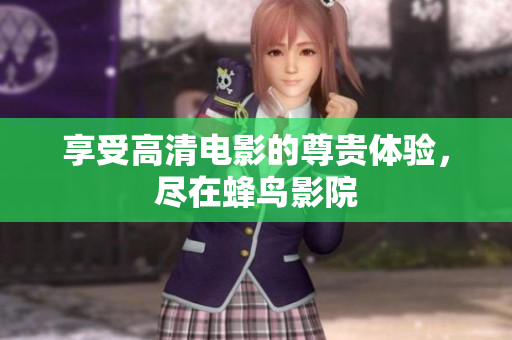 享受高清电影的尊贵体验，尽在蜂鸟影院