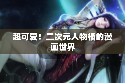 超可爱！二次元人物桶的漫画世界