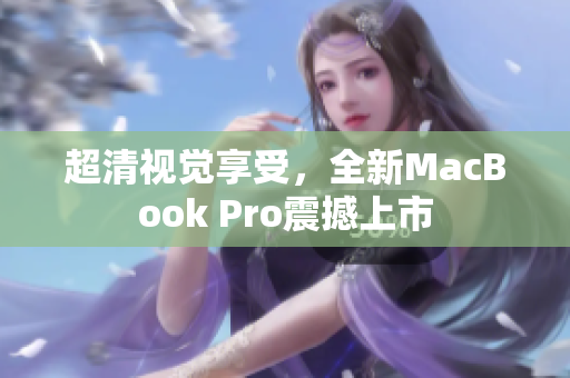 超清视觉享受，全新MacBook Pro震撼上市