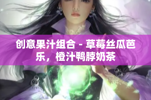 创意果汁组合 - 草莓丝瓜芭乐，橙汁鸭脖奶茶