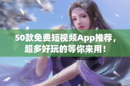 50款免费短视频App推荐，超多好玩的等你来用！