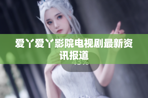 爱丫爱丫影院电视剧最新资讯报道