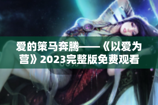 爱的策马奔腾——《以爱为营》2023完整版免费观看