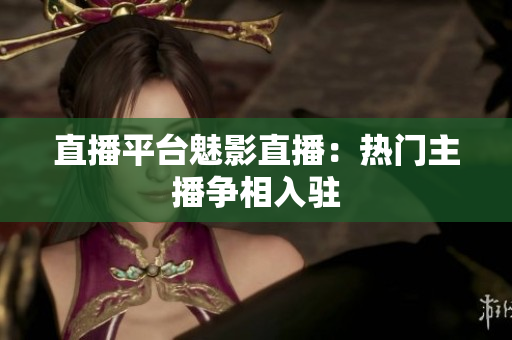 直播平台魅影直播：热门主播争相入驻
