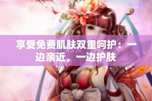 享受免费肌肤双重呵护：一边亲近，一边护肤