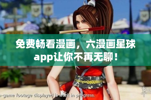 免费畅看漫画，六漫画星球app让你不再无聊！