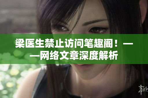梁医生禁止访问笔趣阁！——网络文章深度解析