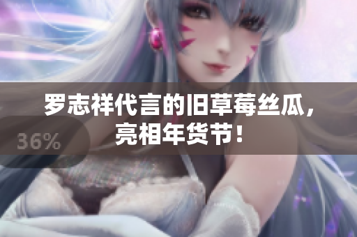 罗志祥代言的旧草莓丝瓜，亮相年货节！