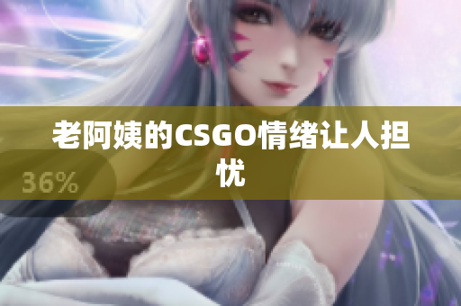 老阿姨的CSGO情绪让人担忧