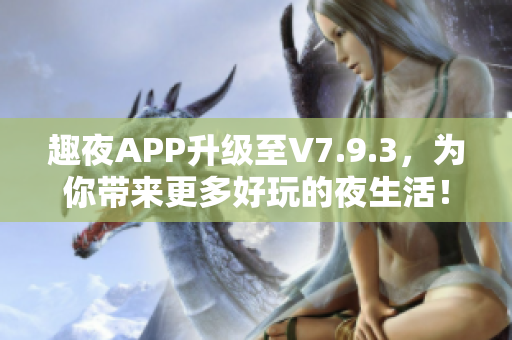趣夜APP升级至V7.9.3，为你带来更多好玩的夜生活！