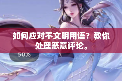 如何应对不文明用语？教你处理恶意评论。