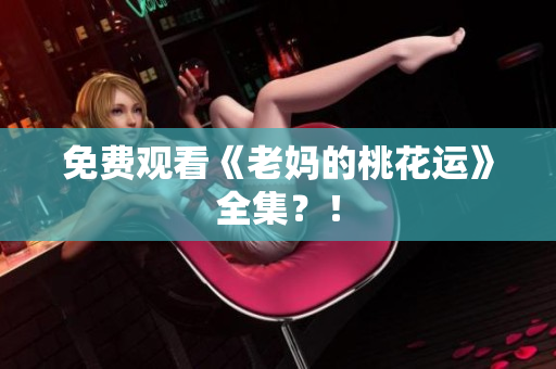 免费观看《老妈的桃花运》全集？！