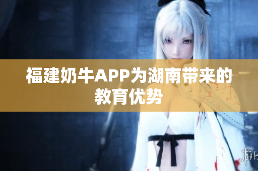 福建奶牛APP为湖南带来的教育优势