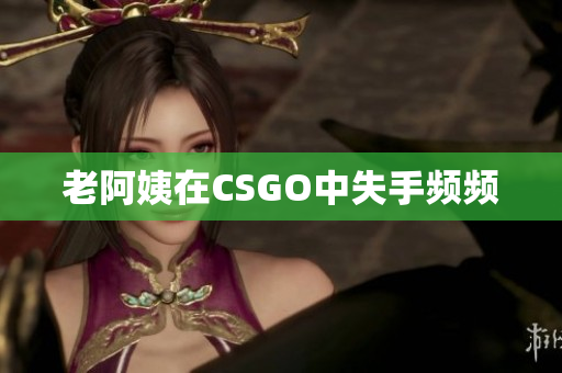 老阿姨在CSGO中失手频频