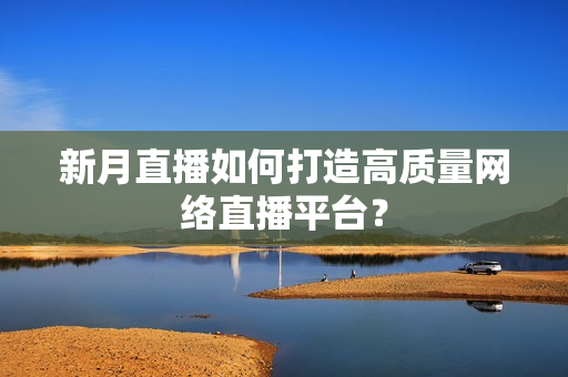 新月直播如何打造高质量网络直播平台？