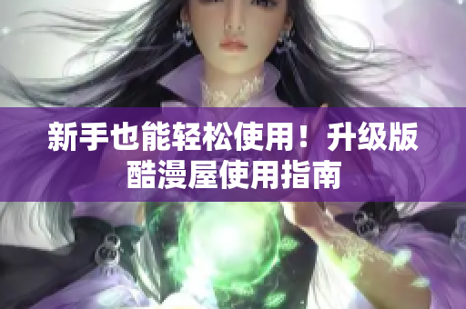 新手也能轻松使用！升级版酷漫屋使用指南