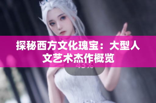 探秘西方文化瑰宝：大型人文艺术杰作概览