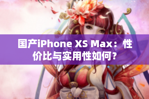 国产iPhone XS Max：性价比与实用性如何？