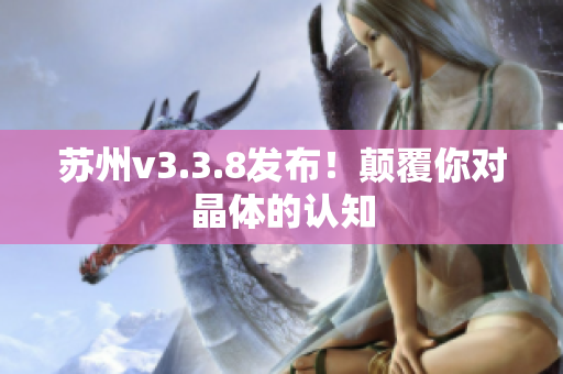 苏州v3.3.8发布！颠覆你对晶体的认知