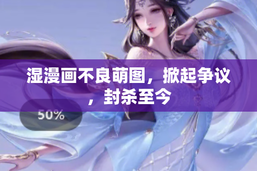 湿漫画不良萌图，掀起争议，封杀至今